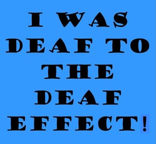 "I WAS DEAF TO THE DEAF EFFECT!"